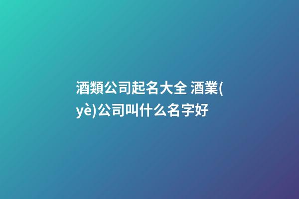 酒類公司起名大全 酒業(yè)公司叫什么名字好-第1張-公司起名-玄機(jī)派